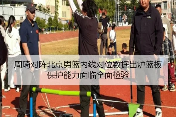 周琦对阵北京男篮内线对位数据出炉篮板保护能力面临全面检验